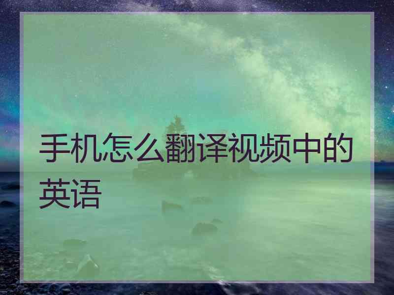 手机怎么翻译视频中的英语