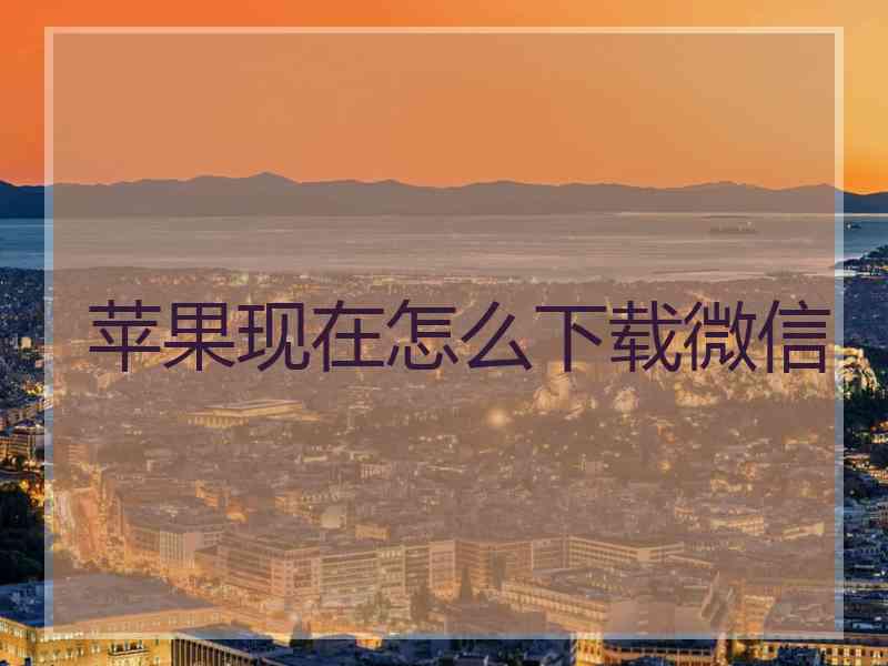 苹果现在怎么下载微信
