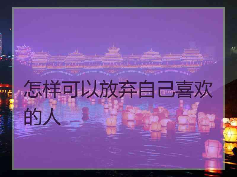 怎样可以放弃自己喜欢的人