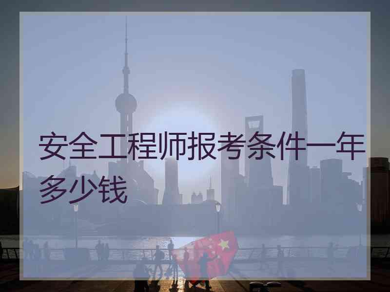 安全工程师报考条件一年多少钱
