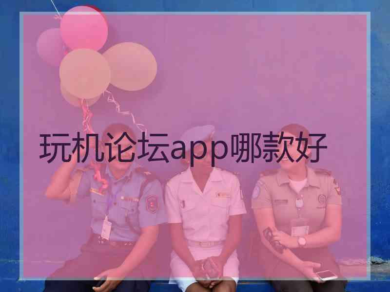 玩机论坛app哪款好