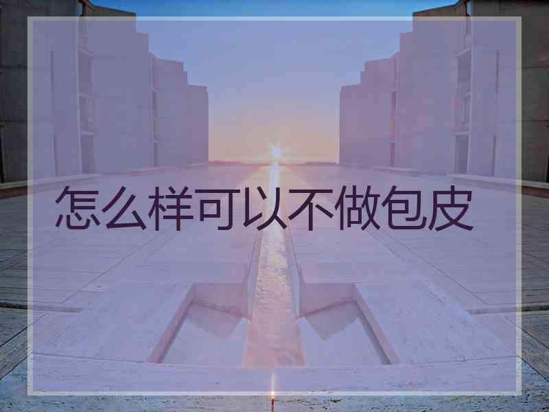 怎么样可以不做包皮