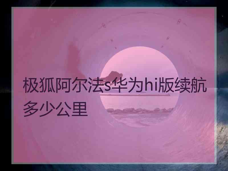 极狐阿尔法s华为hi版续航多少公里
