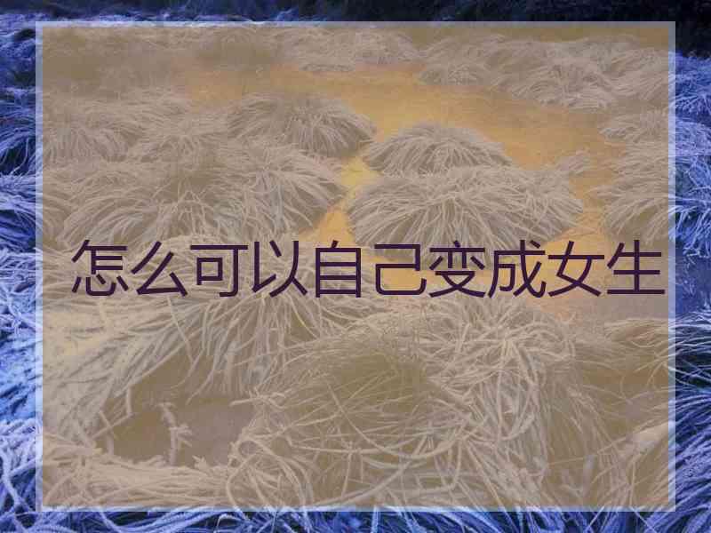怎么可以自己变成女生
