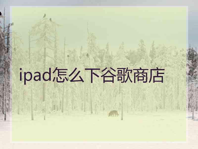 ipad怎么下谷歌商店