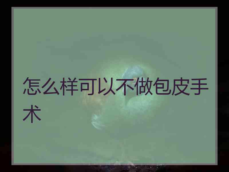 怎么样可以不做包皮手术