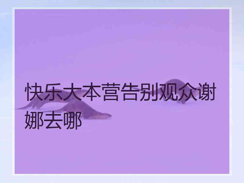 快乐大本营告别观众谢娜去哪