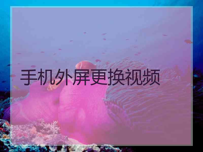 手机外屏更换视频