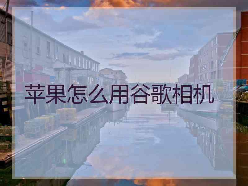 苹果怎么用谷歌相机