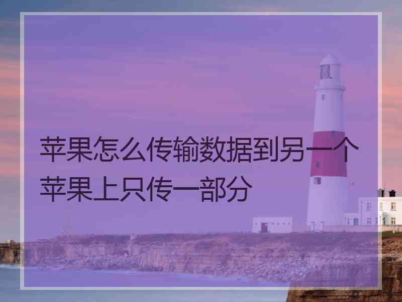 苹果怎么传输数据到另一个苹果上只传一部分